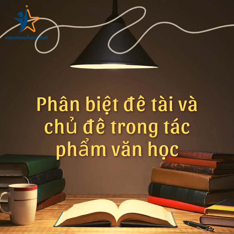 Phân biệt đề tài và chủ đề trong tác phẩm văn học dễ hiểu